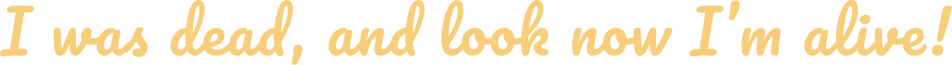 I was dead, and look now I'm alive!